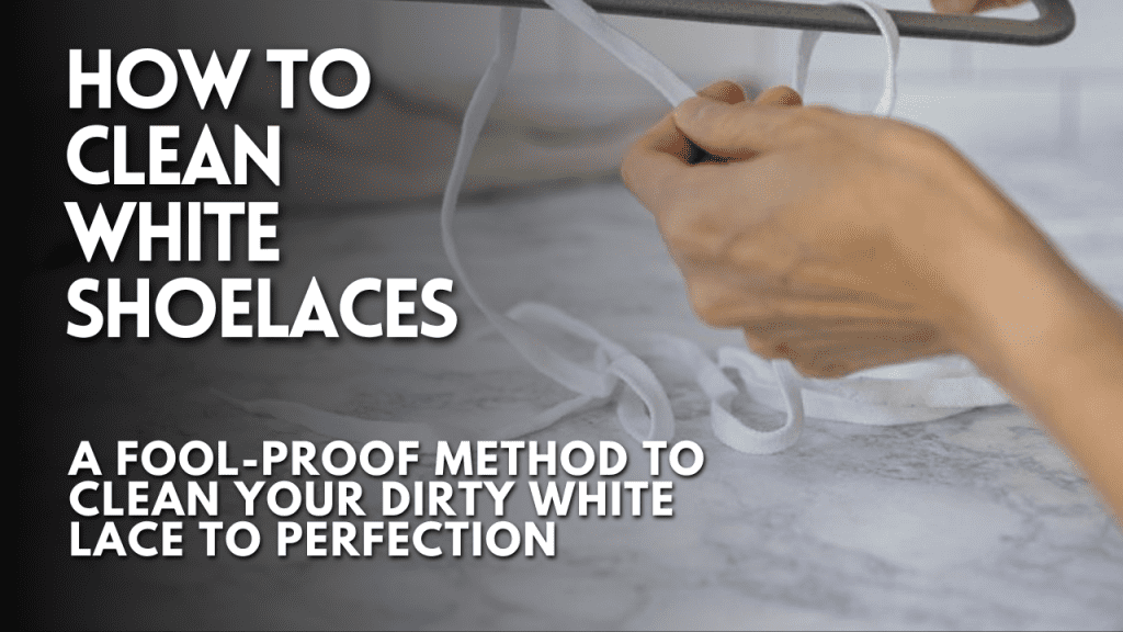 How To Clean White Shoelaces A Fool Proof Method To Clean Your Dirty